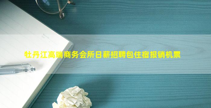 牡丹江高端商务会所日薪招聘包住宿报销机票